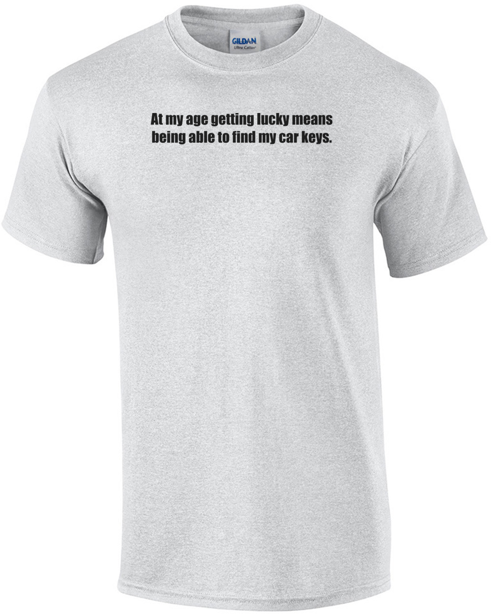 At my age getting lucky means being able to find my car keys. Shirt