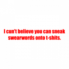 I cun't believe you can sneak swearwords onto t-shits. Shirt