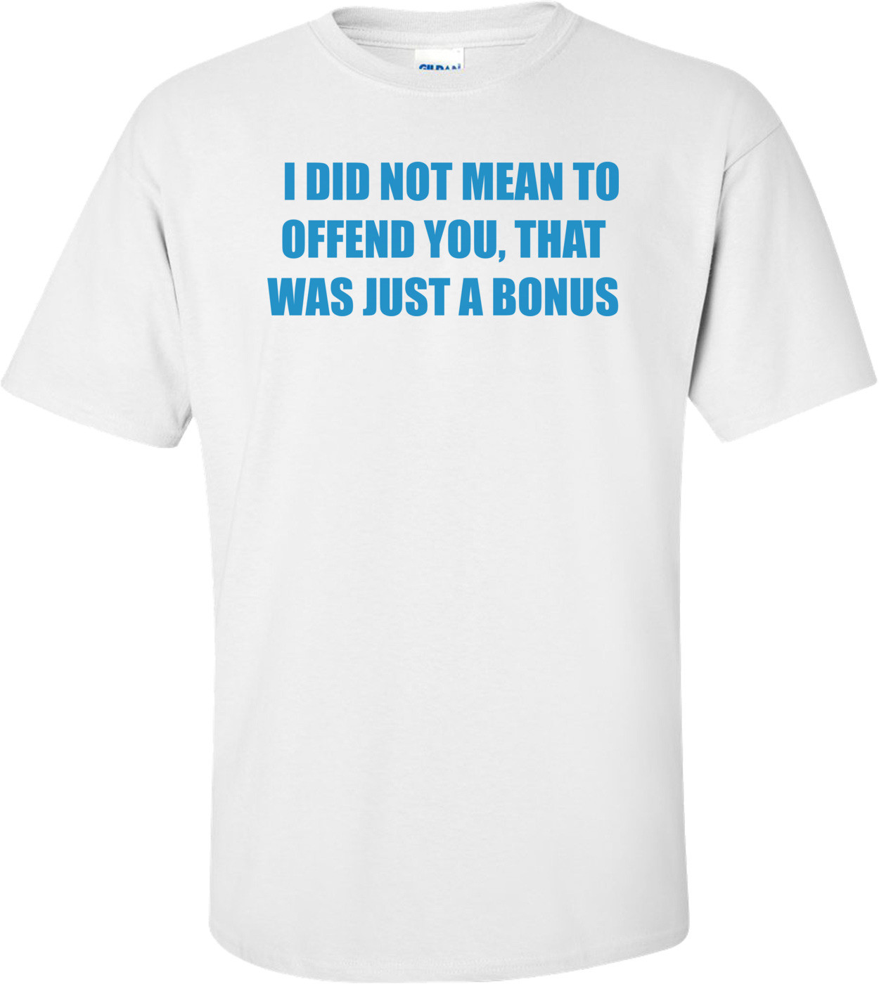   I DID NOT MEAN TO OFFEND YOU, THAT WAS JUST A BONUS Shirt