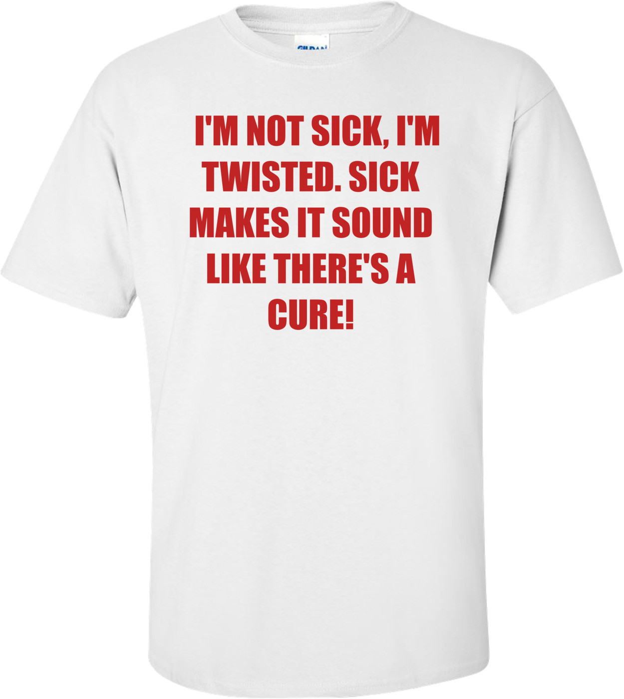   I'M NOT SICK, I'M TWISTED. SICK MAKES IT SOUND LIKE THERE'S A CURE! Shirt