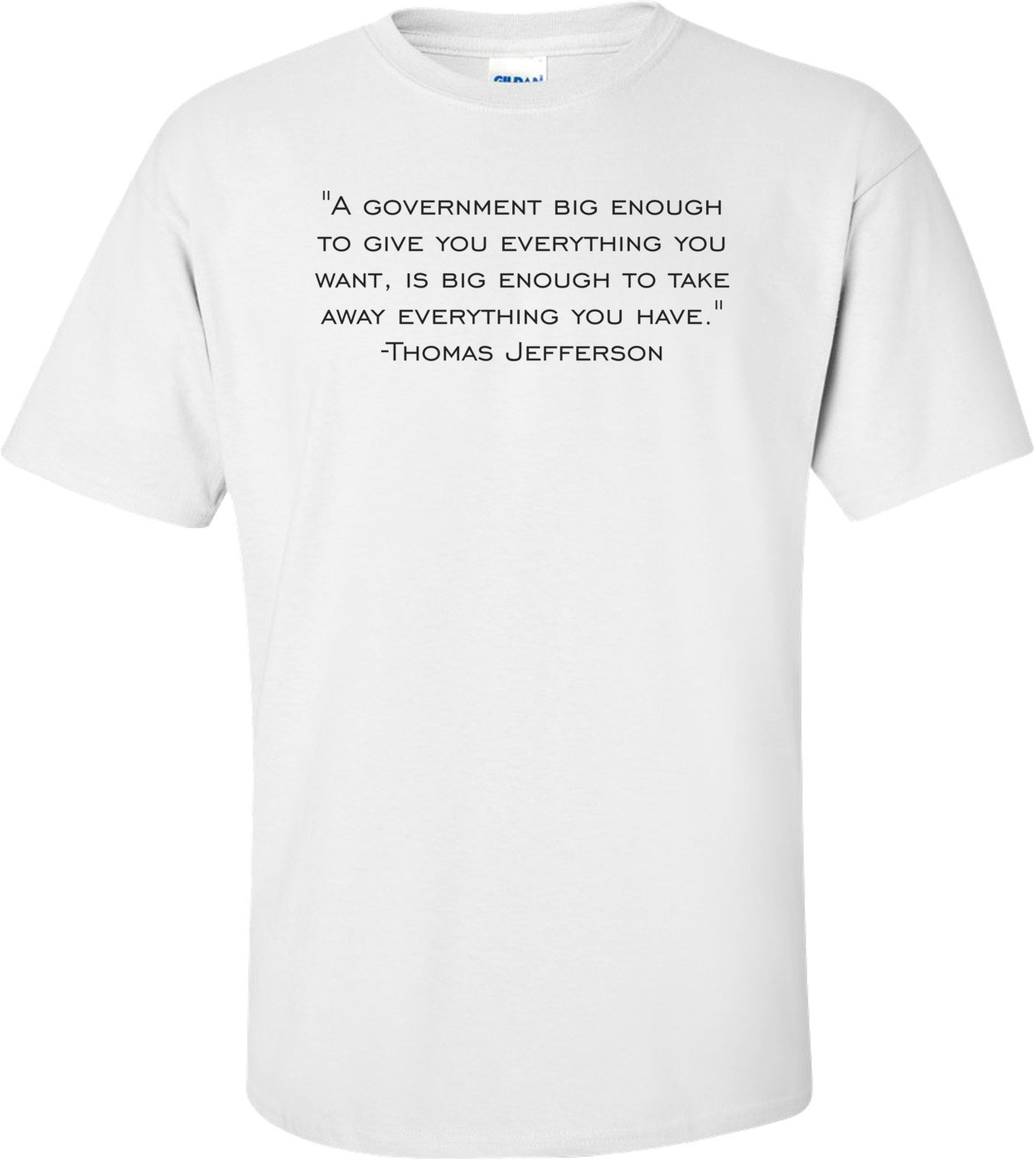 "A government big enough to give you everything you want, is big enough to take away everything you have." -Thomas Jefferson Shirt