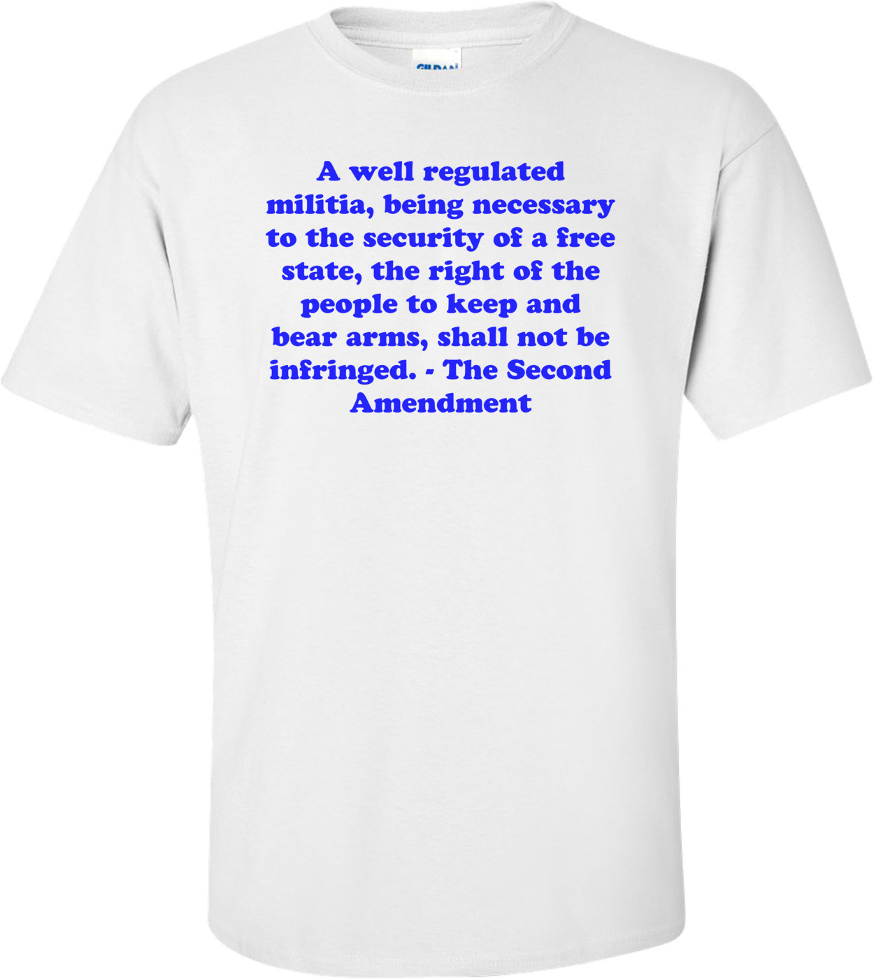 A well regulated militia, being necessary to the security of a free state, the right of the people to keep and bear arms, shall not be infringed. - The Second Amendment Shirt