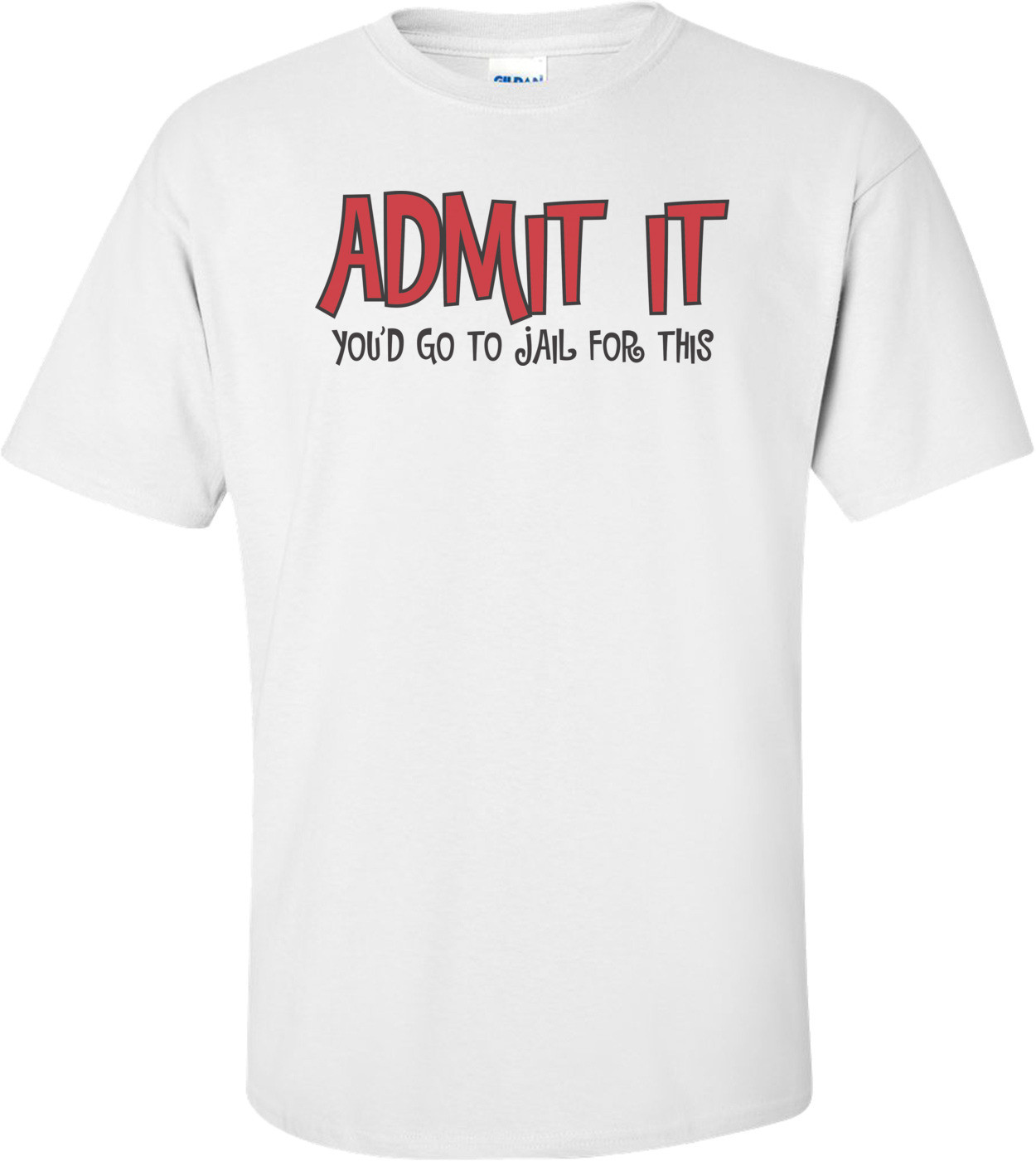 Admit It You'd Go To Jail For This T-shirt
