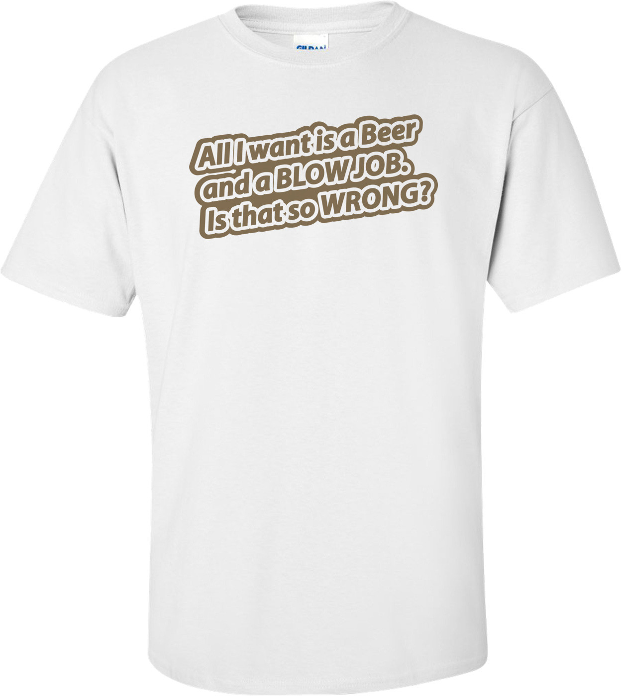 All I Want Is A Beer And A Blow Job. Is That So Wrong T-shirt