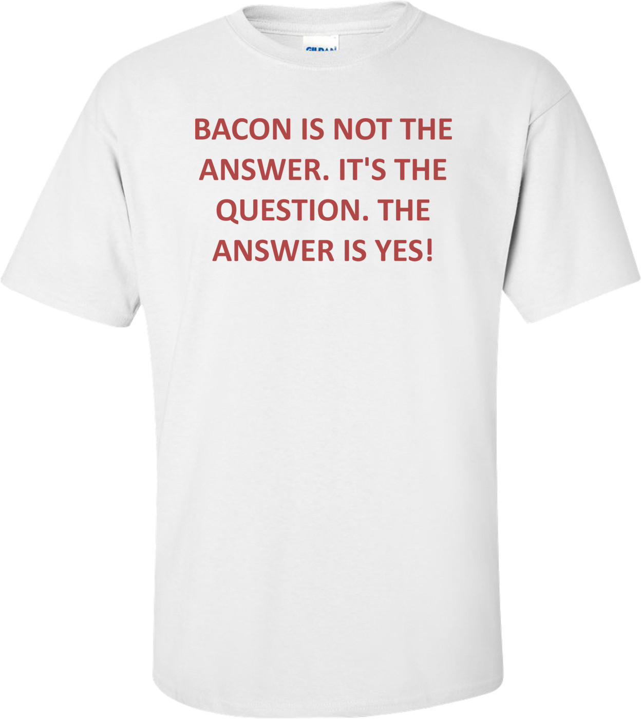 BACON IS NOT THE ANSWER. IT'S THE QUESTION. THE ANSWER IS YES! Shirt