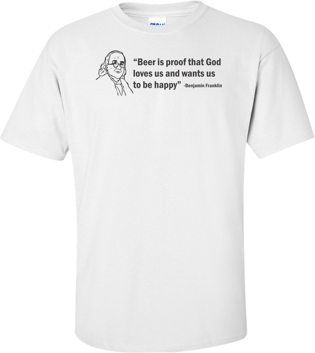 Beer Is Proof That God Loves Us And Wants Us To Be Happy! The Ben Franklin T-shirt