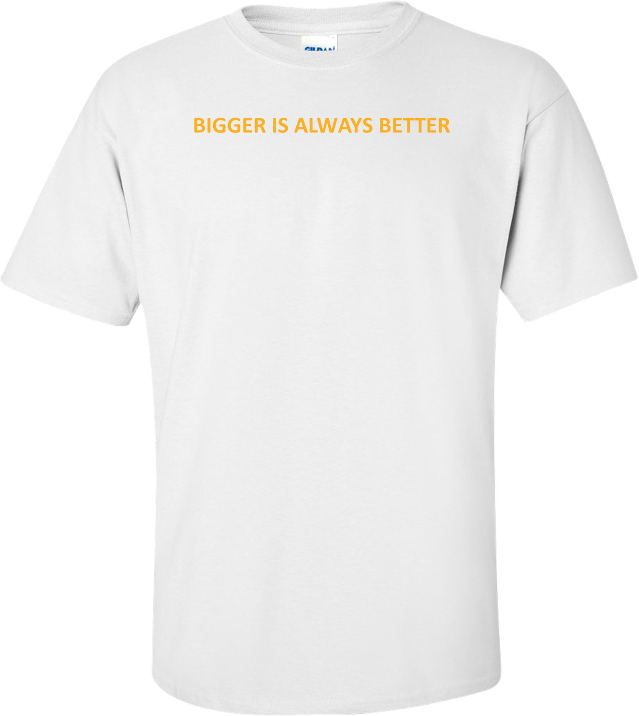 BIGGER IS ALWAYS BETTER Shirt