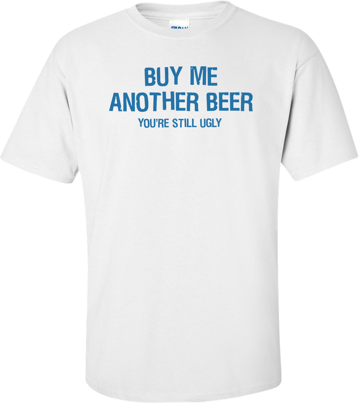 Buy Me Another Beer You're Still Ugly T-shirt 