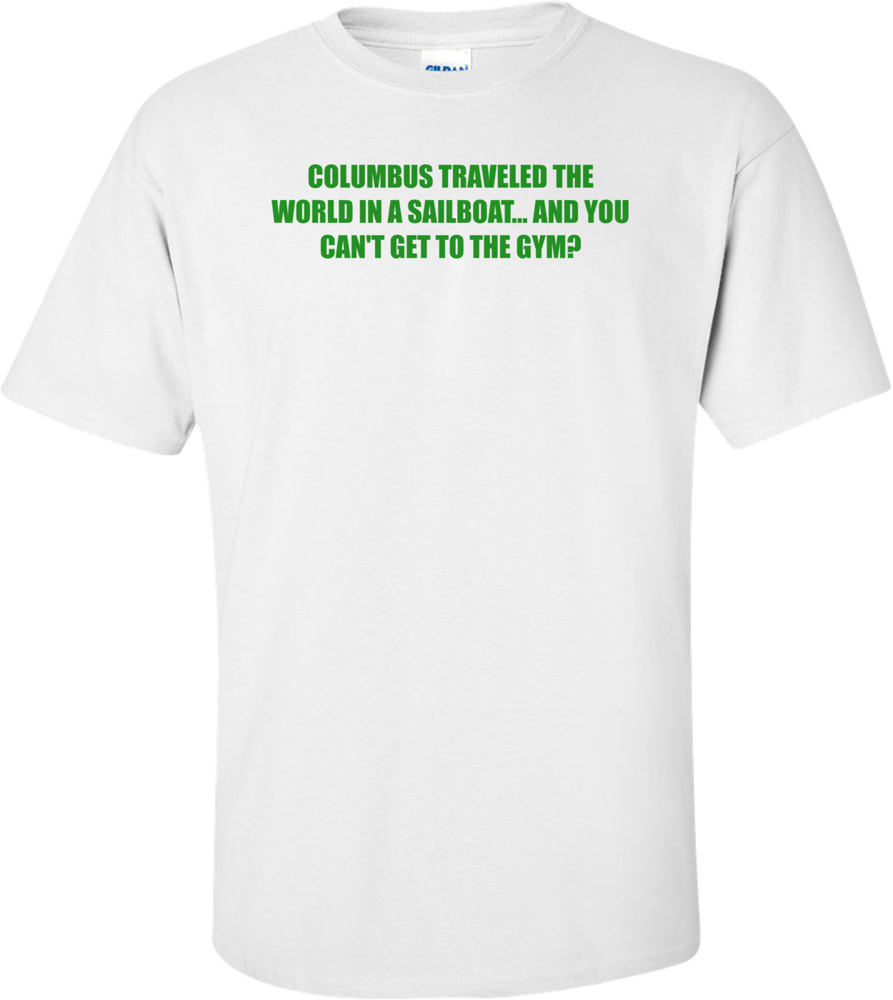 COLUMBUS TRAVELED THE WORLD IN A SAILBOAT... AND YOU CAN'T GET TO THE GYM? Shirt