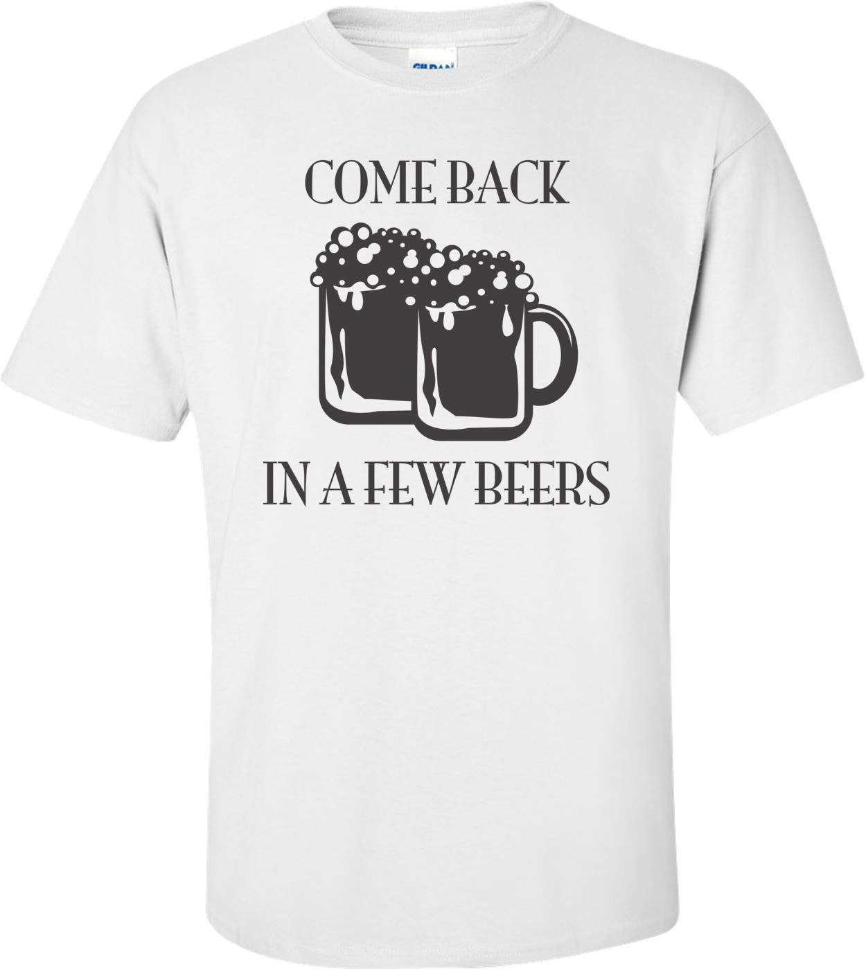 Come Back In A Few Beers T-shirt