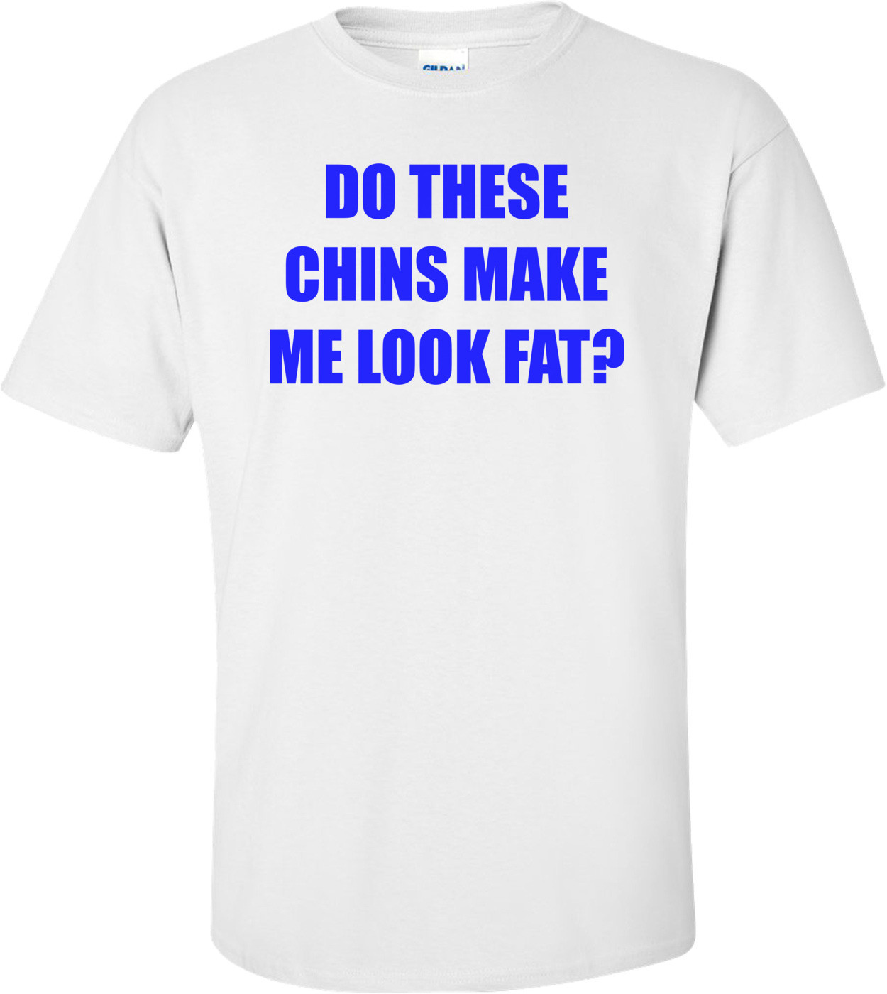 DO THESE CHINS MAKE ME LOOK FAT? Shirt