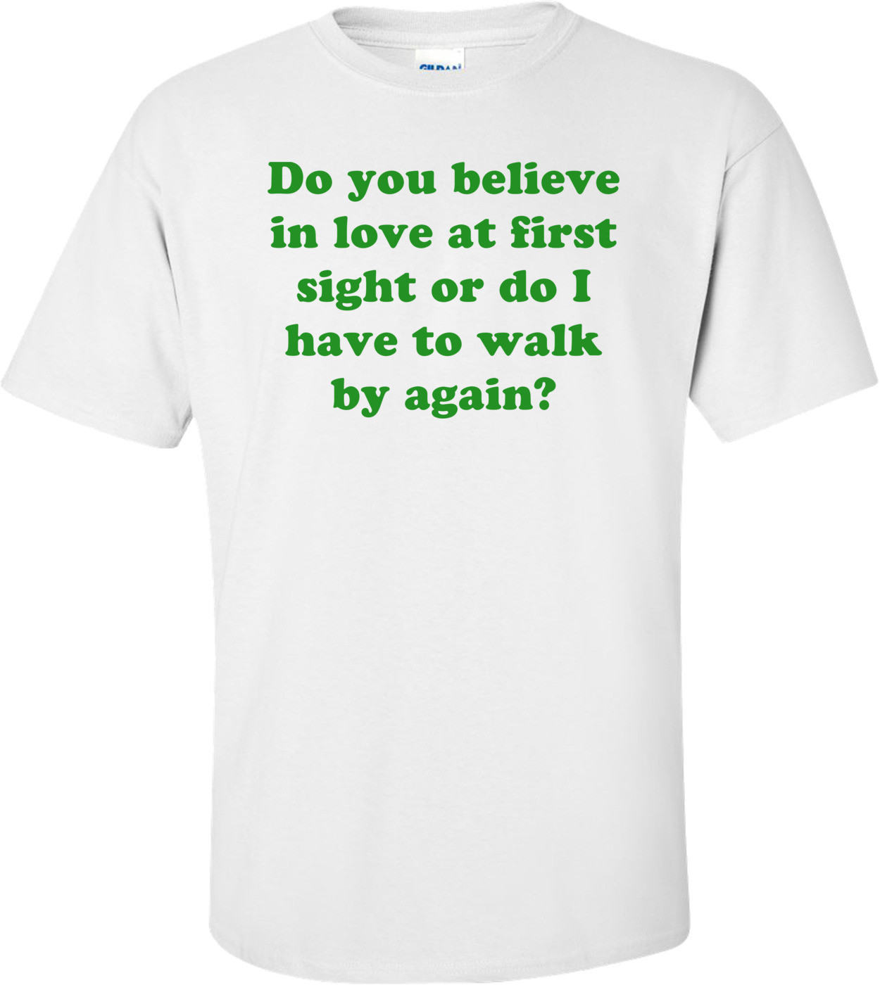 Do you believe in love at first sight or do I have to walk by again? Shirt