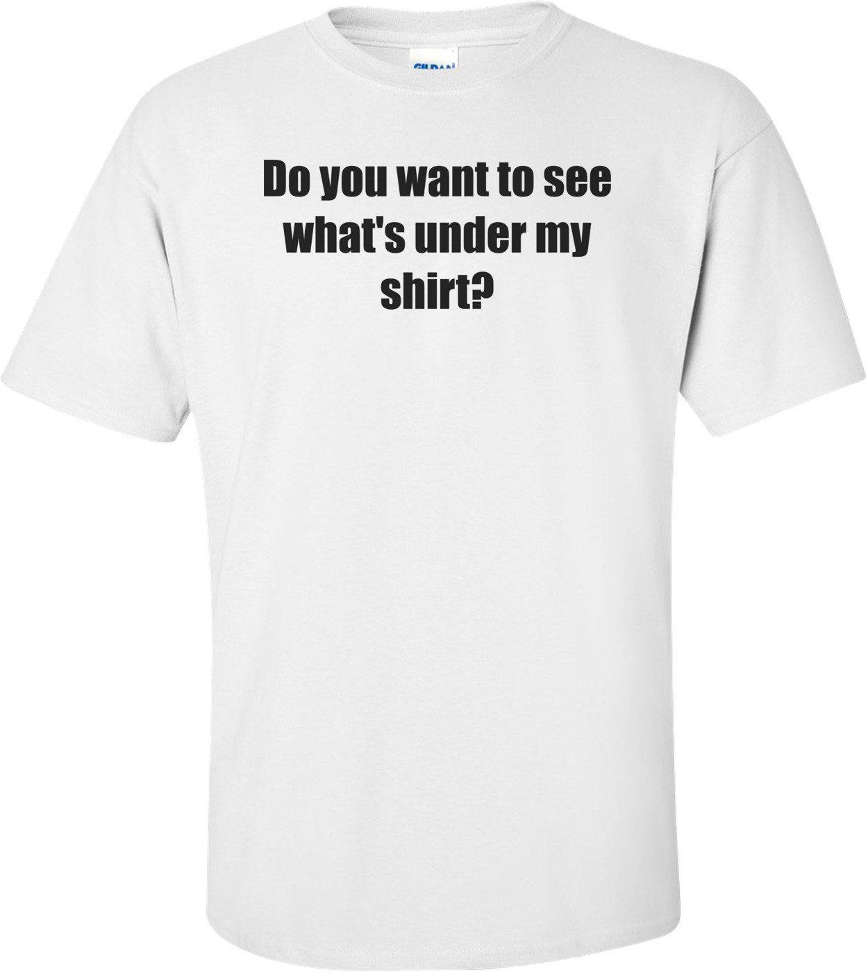 Do you want to see what's under my shirt? Shirt