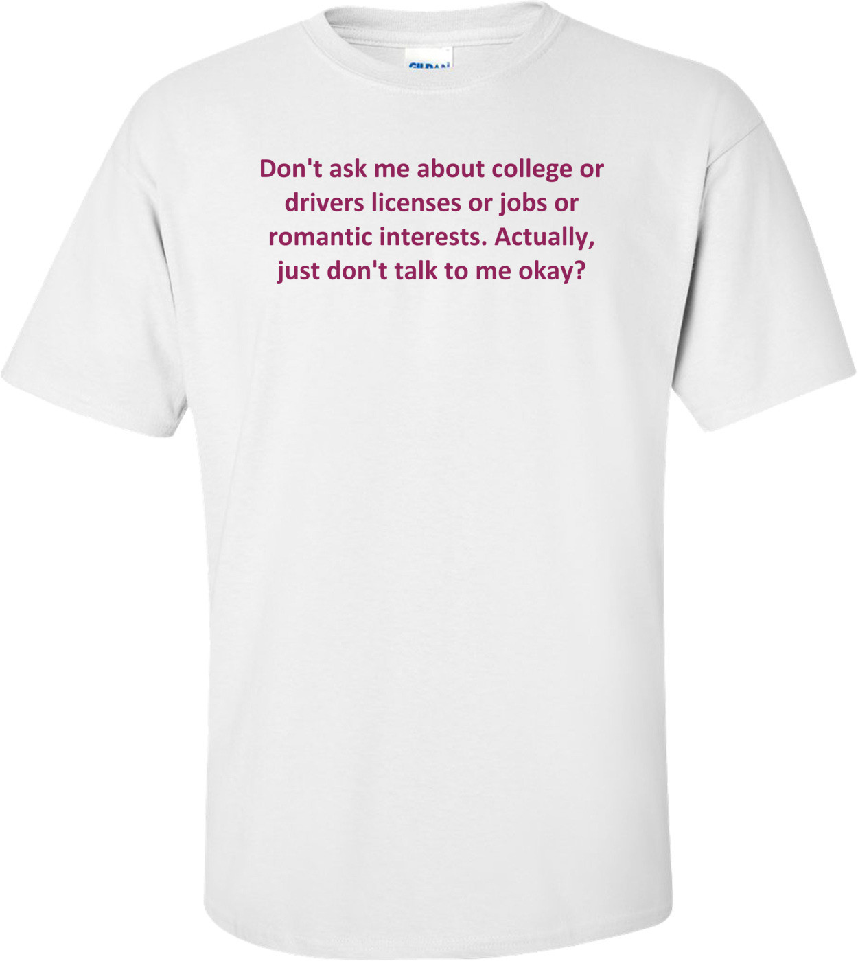 Don't ask me about college or drivers licenses or jobs or romantic interests. Actually, just don't talk to me okay? Shirt