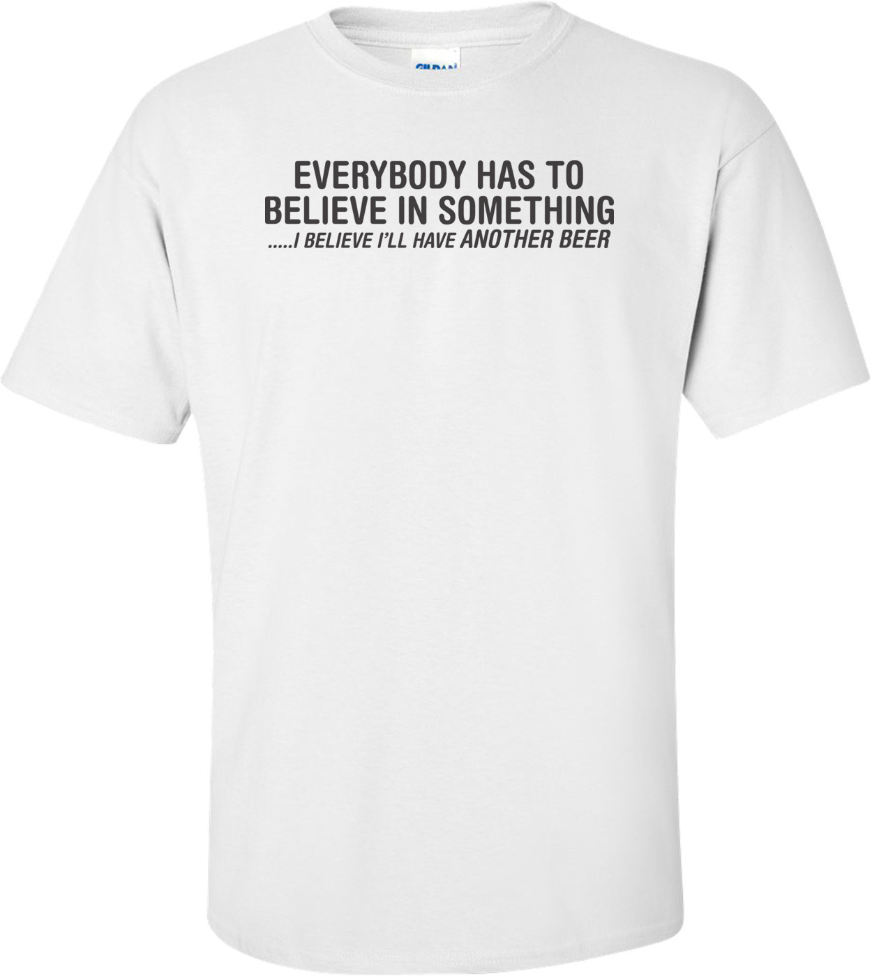 Everybody Has To Believe In Something I Believe I'll Have Another Beer T-shirt