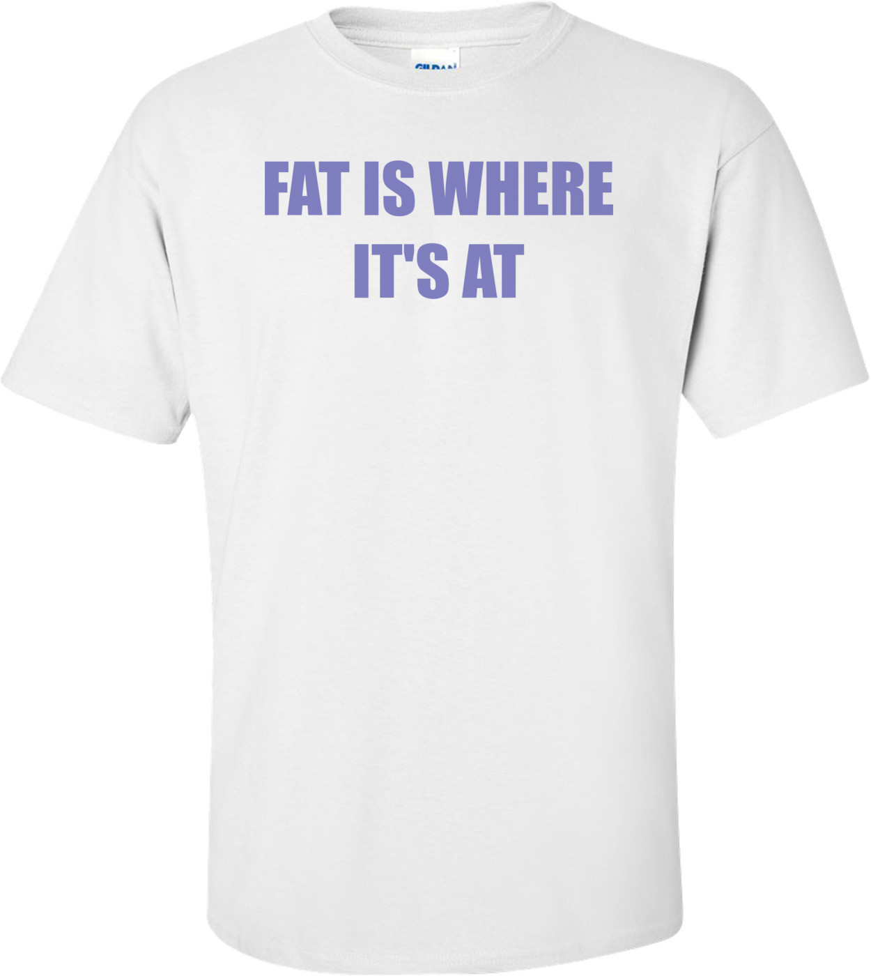 FAT IS WHERE IT'S AT Shirt