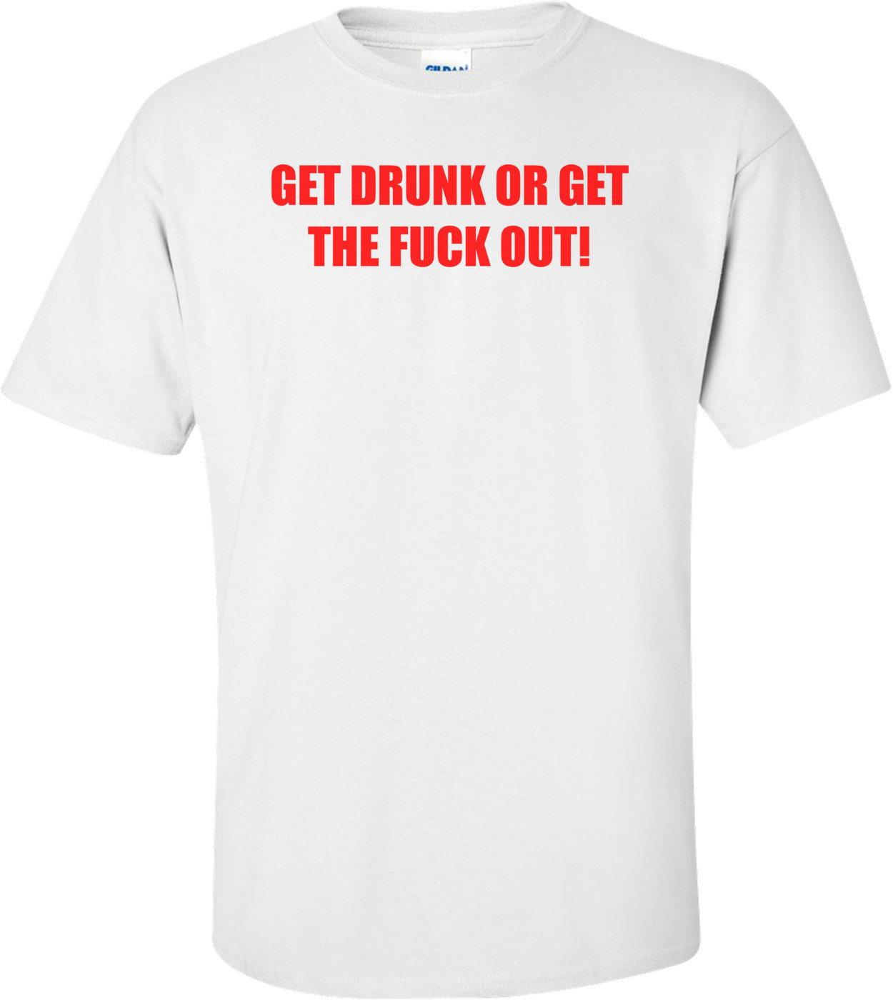 GET DRUNK OR GET THE FUCK OUT! Shirt