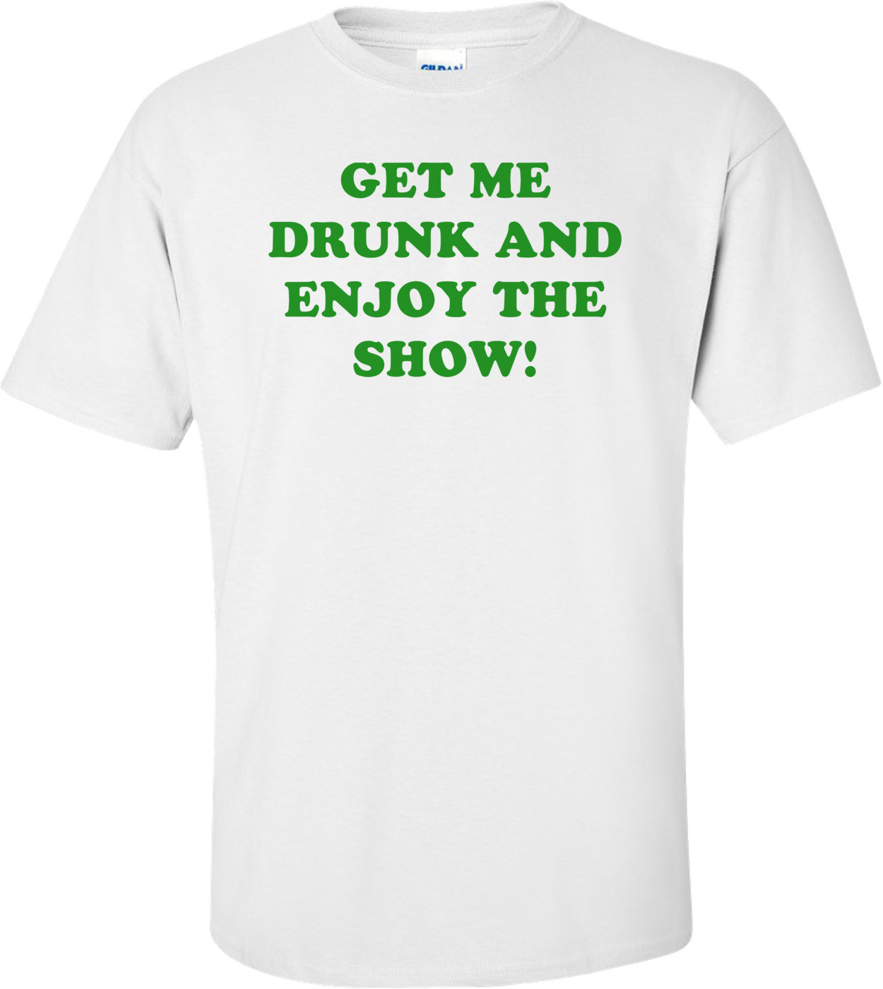 GET ME DRUNK AND ENJOY THE SHOW! Shirt