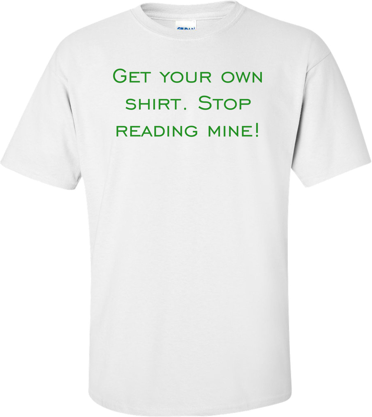 Get your own shirt. Stop reading mine! Shirt