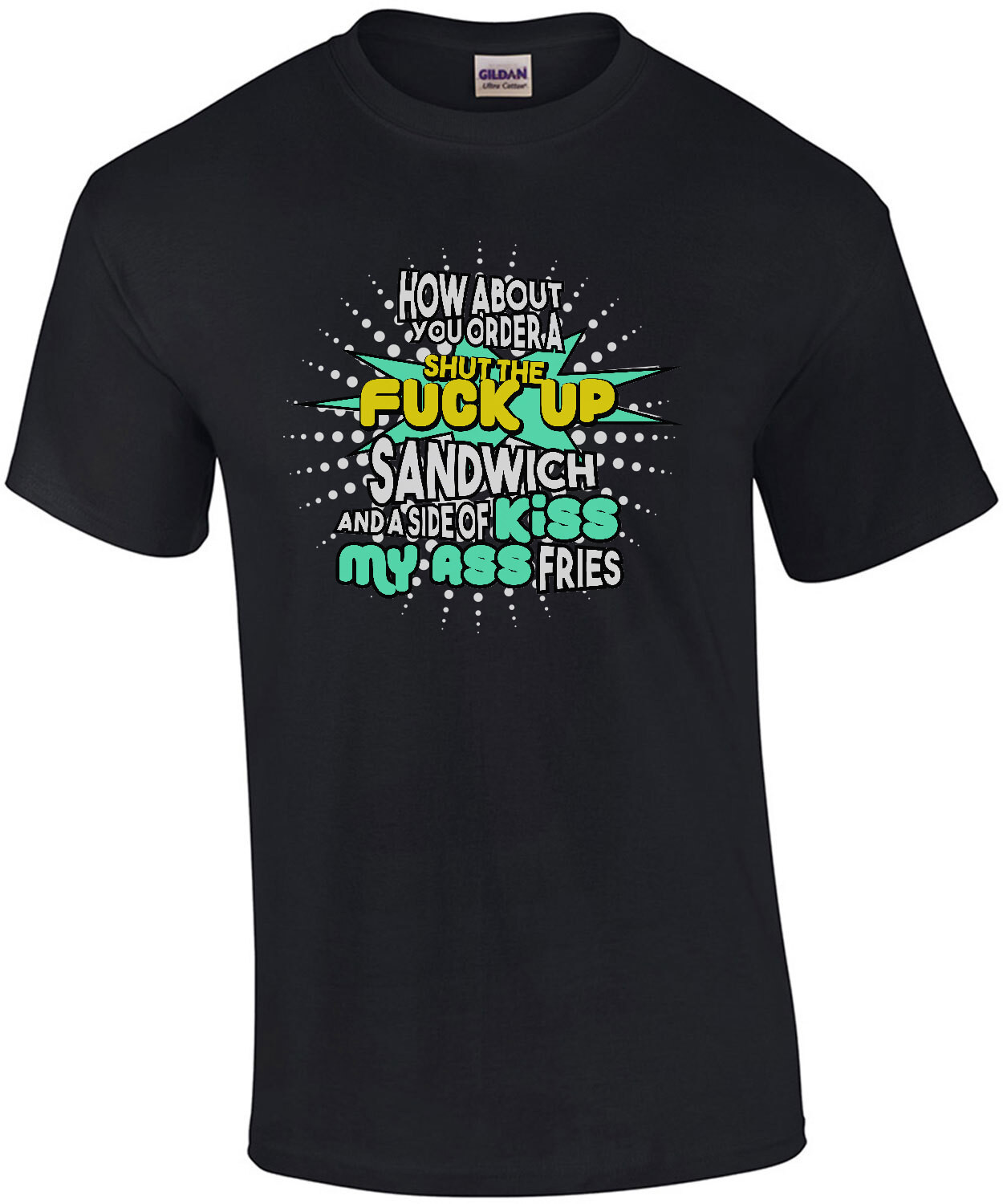How about you order a shut the fuck up sandwich and a side of kiss my ass fries - funny sarcastic - insult-shirt