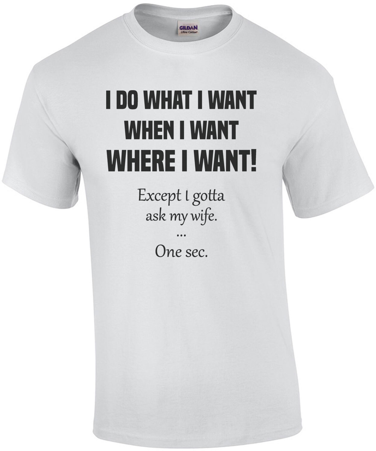 I do what I want when I want where I want! Except I gotta ask my wife. One sec. Funny T-Shirt