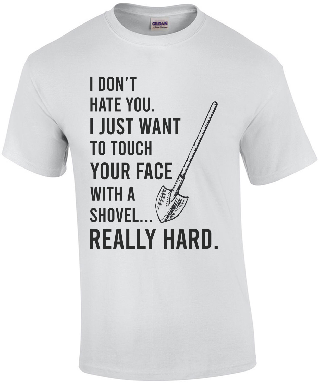 I don't hate you. I just want to touch your face with a shovel... really hard. - Funny sarcastic t-shirt
