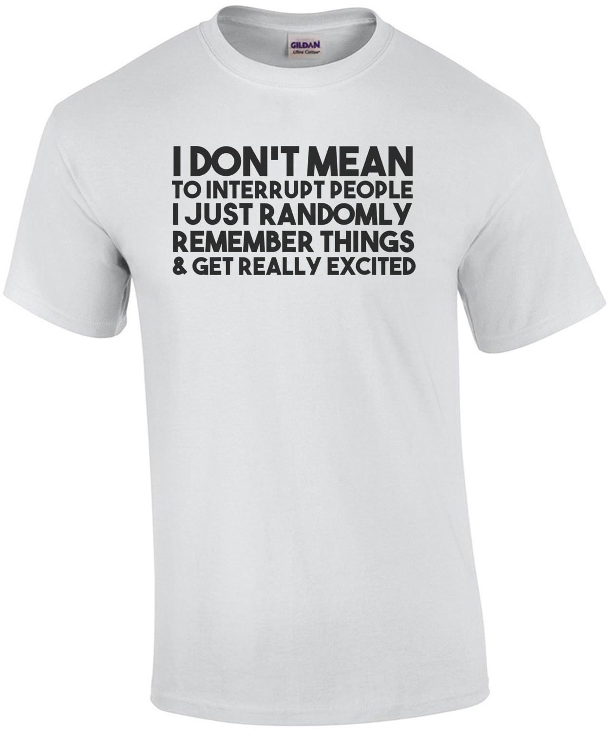 I don't mean to interrupt people I just randomly remember things and get really excited t-shirt