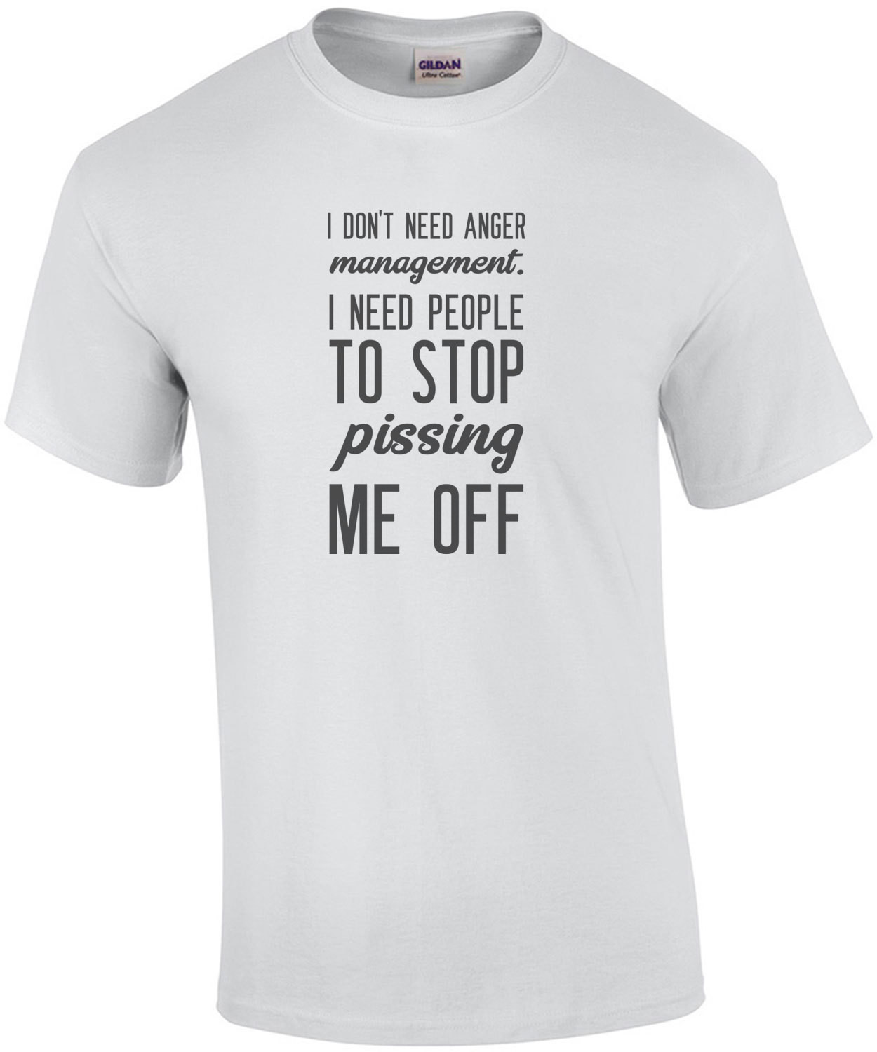 I don't need anger management. I need people to stop pissing me off. funny t-shirt