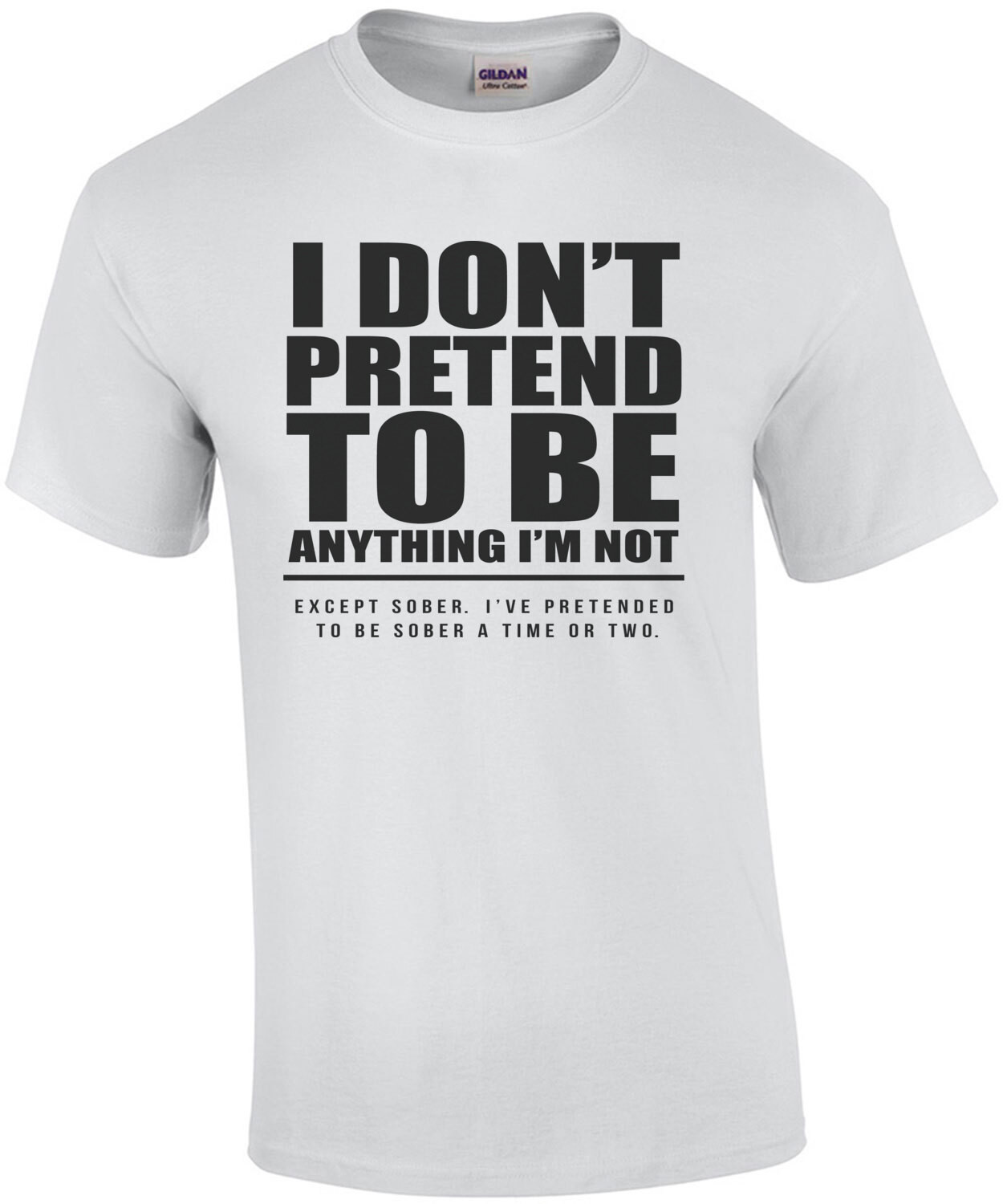 I don't pretend to be anything I'm not. Except sober. I've pretended to be sober a time or two. Funny drinking t-shirt