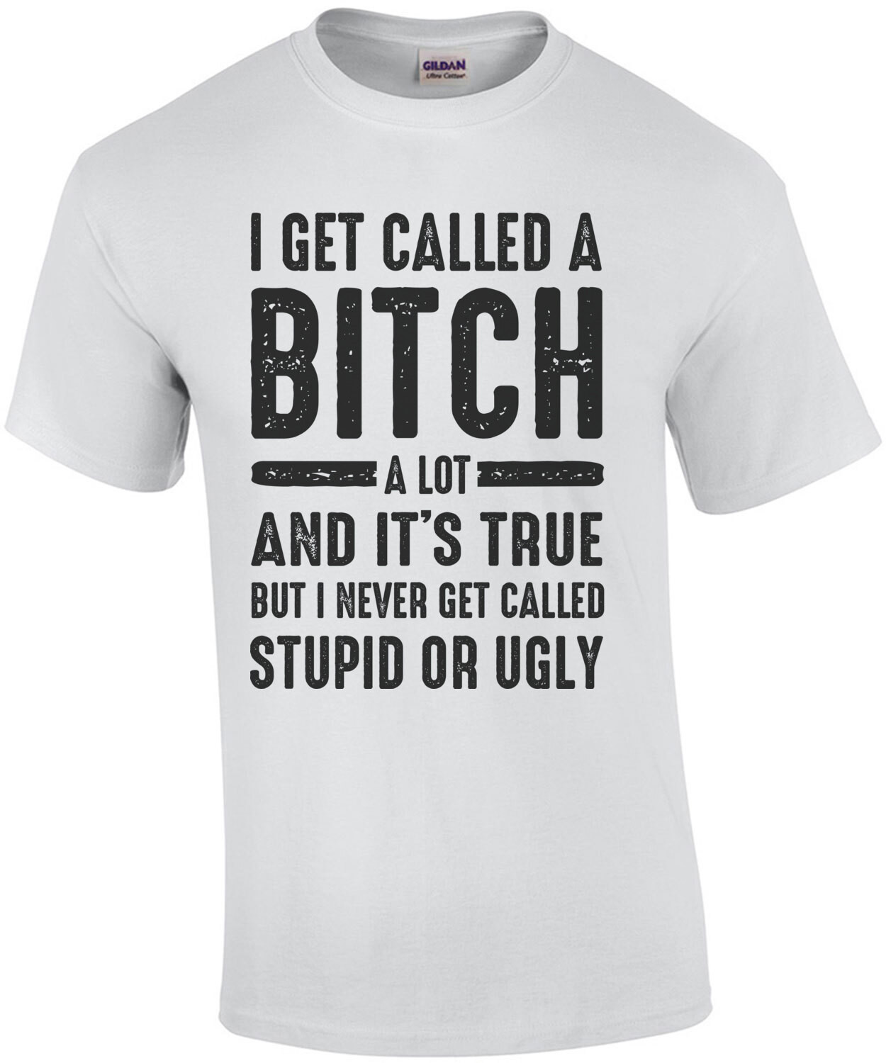 I get called a bitch a lot and its true but I never get called stupid or ugly - funny ladies t-shirt