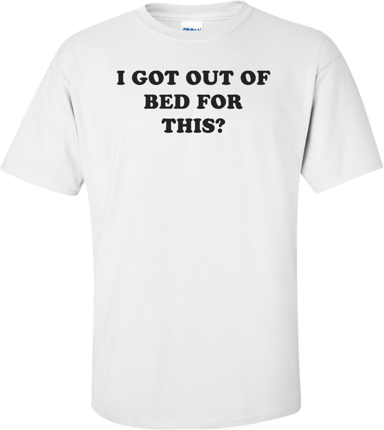 I GOT OUT OF BED FOR THIS? Shirt