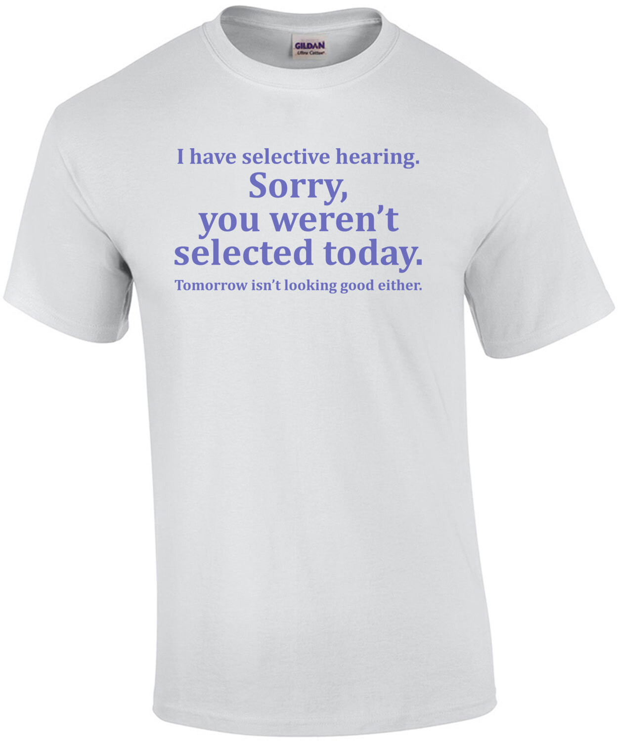 I have selective hearing. Sorry, you weren't selected today. Tomorrow isn’t looking good either. Funny Sarcastic T-Shirt