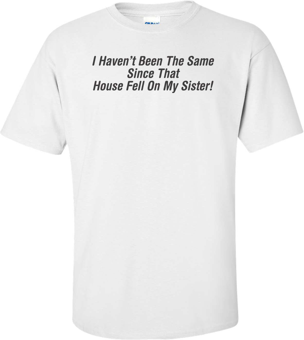 I Haven't Been The Same Since That House Fell On My Sister T-shirt