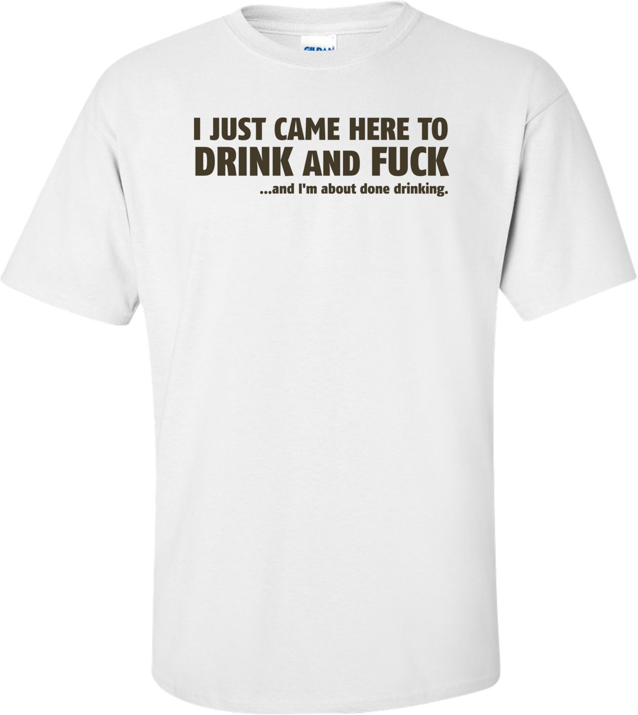 I Just Came Here To Drink And Fuck...and I'm About Done Drinking T-shirt