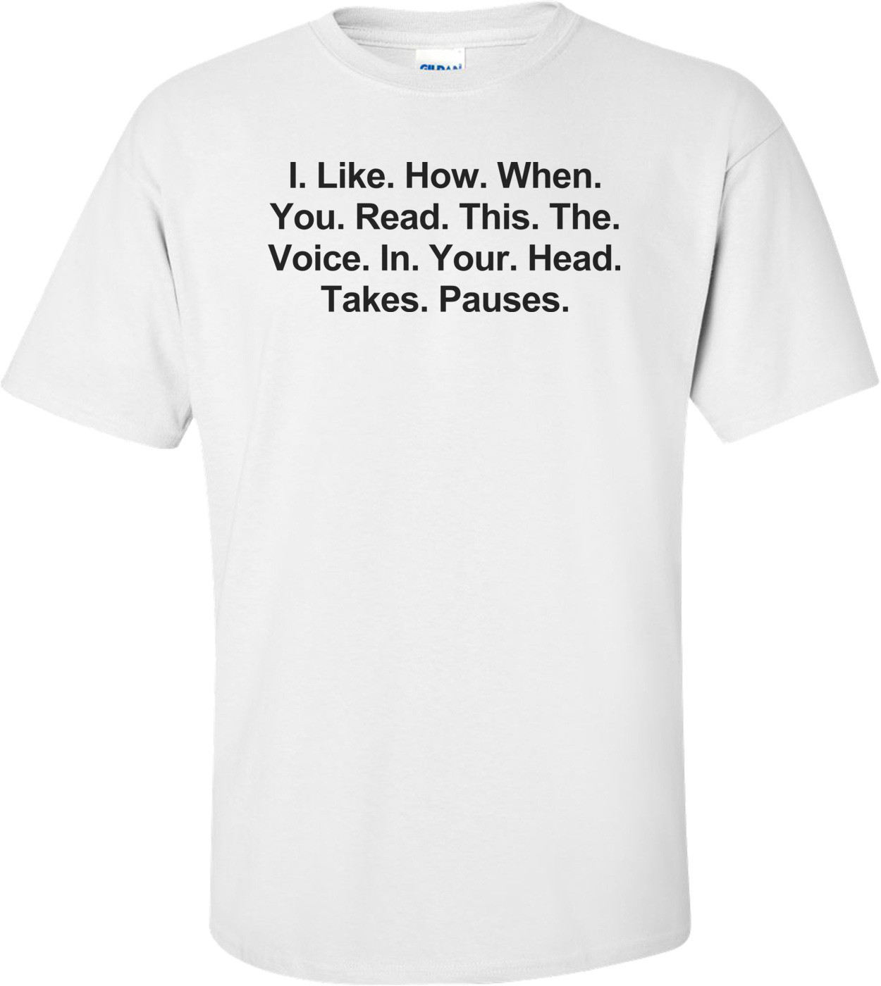 I. Like. How. When. You. Read. This. The. Voice. In. Your. Head. Takes. Pauses. Funny Shirt