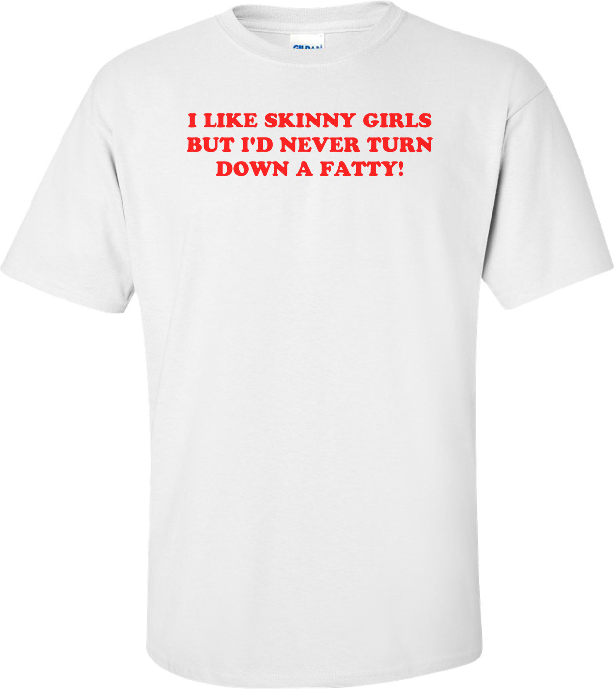 I LIKE SKINNY GIRLS BUT I'D NEVER TURN DOWN A FATTY! Shirt