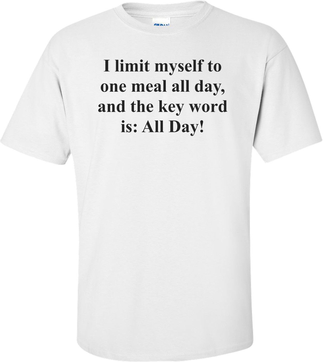 I limit myself to one meal all day, and the key word is: All Day! Shirt
