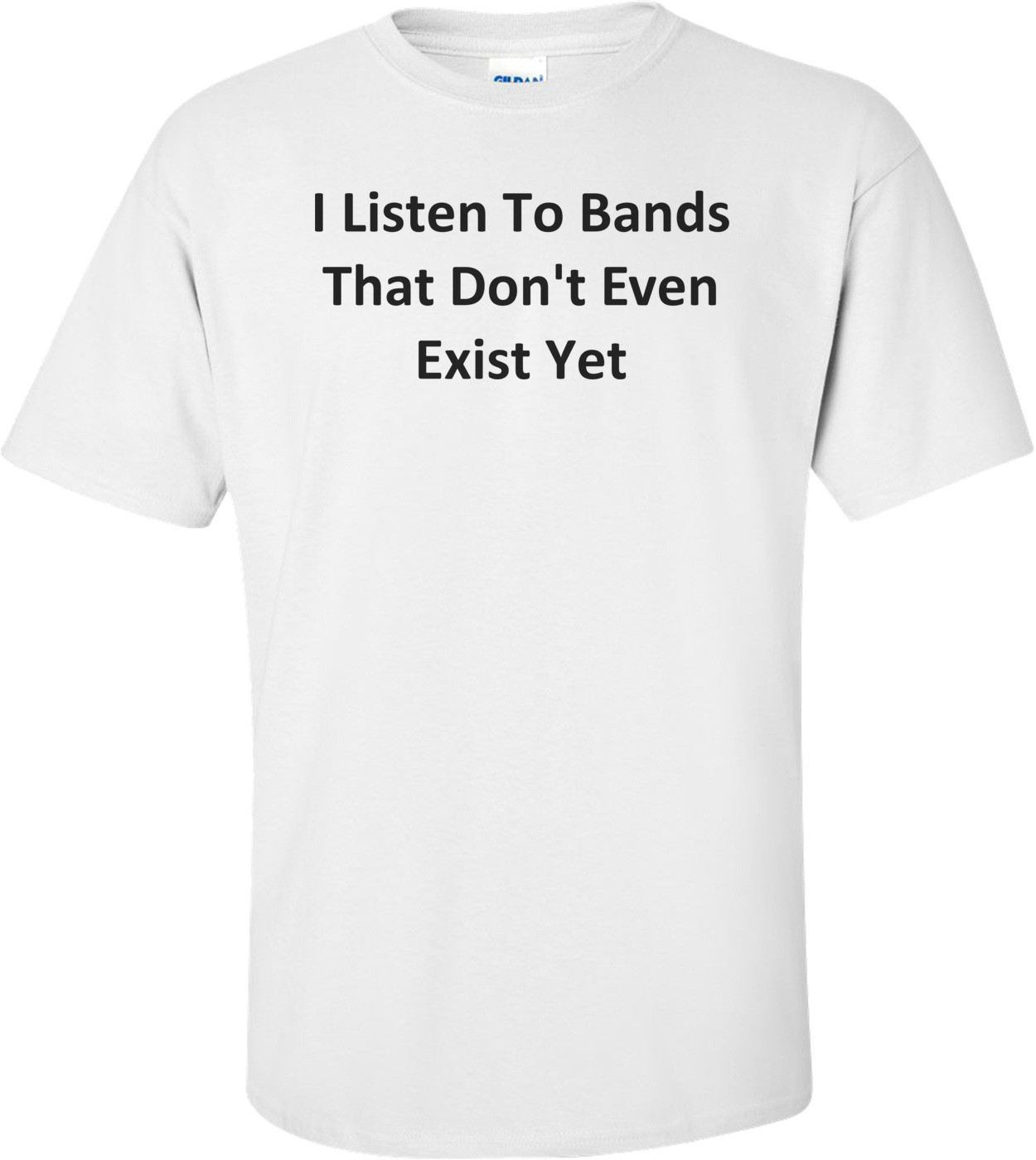 I Listen To Bands That Don't Even Exist Yet T-Shirt