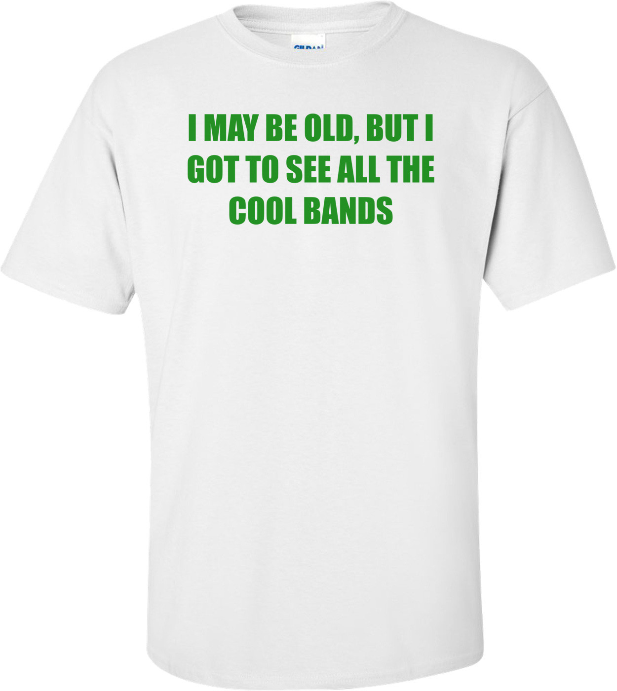 I May Be Old, But I Got To See All The Cool Bands T-Shirt