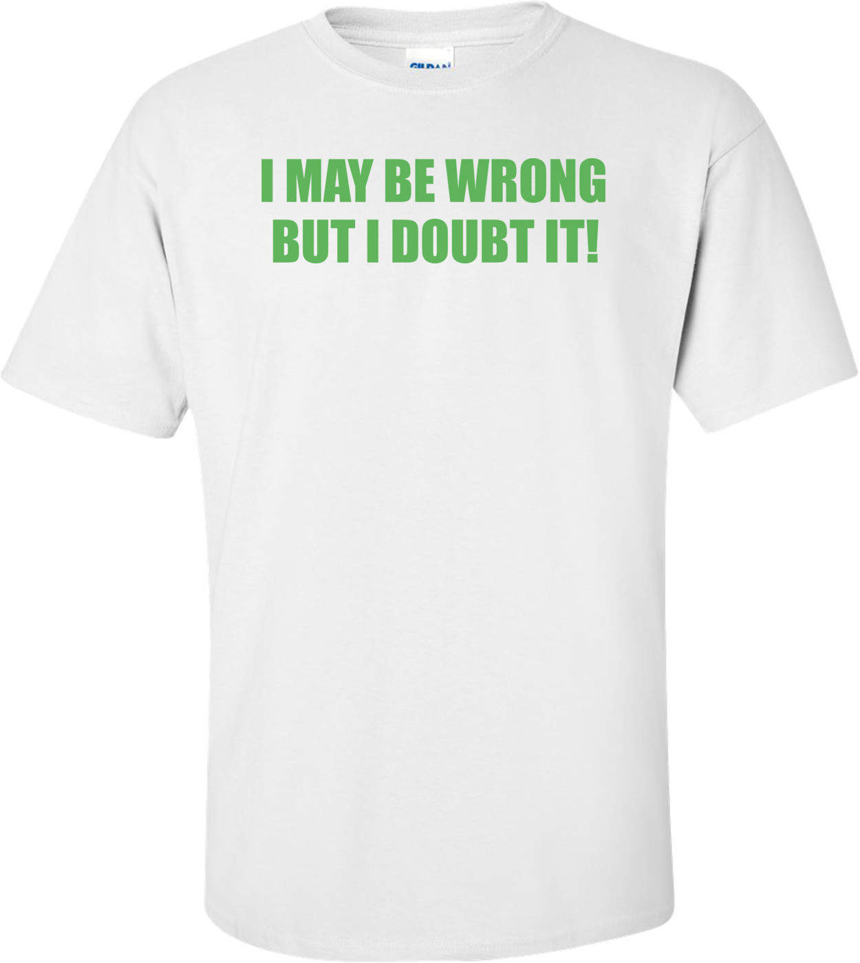 I May Be Wrong But I Doubt It T-shirt