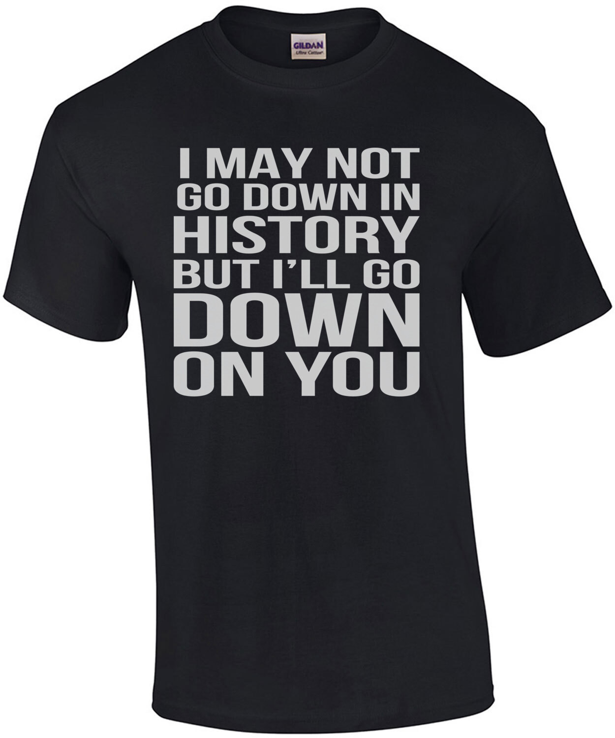 I may not go down in history but I'll go down on you - sexual offensive t-shirt