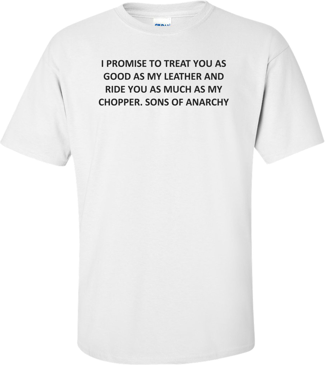 I PROMISE TO TREAT YOU AS GOOD AS MY LEATHER AND RIDE YOU AS MUCH AS MY CHOPPER. SONS OF ANARCHY Shirt