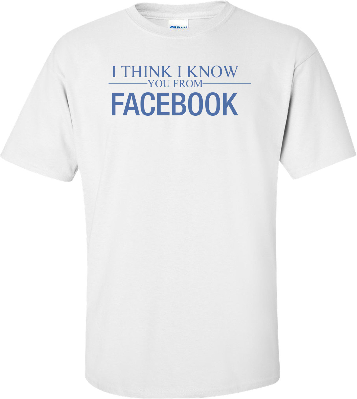 I Think I Know You From Facebook T-shirt