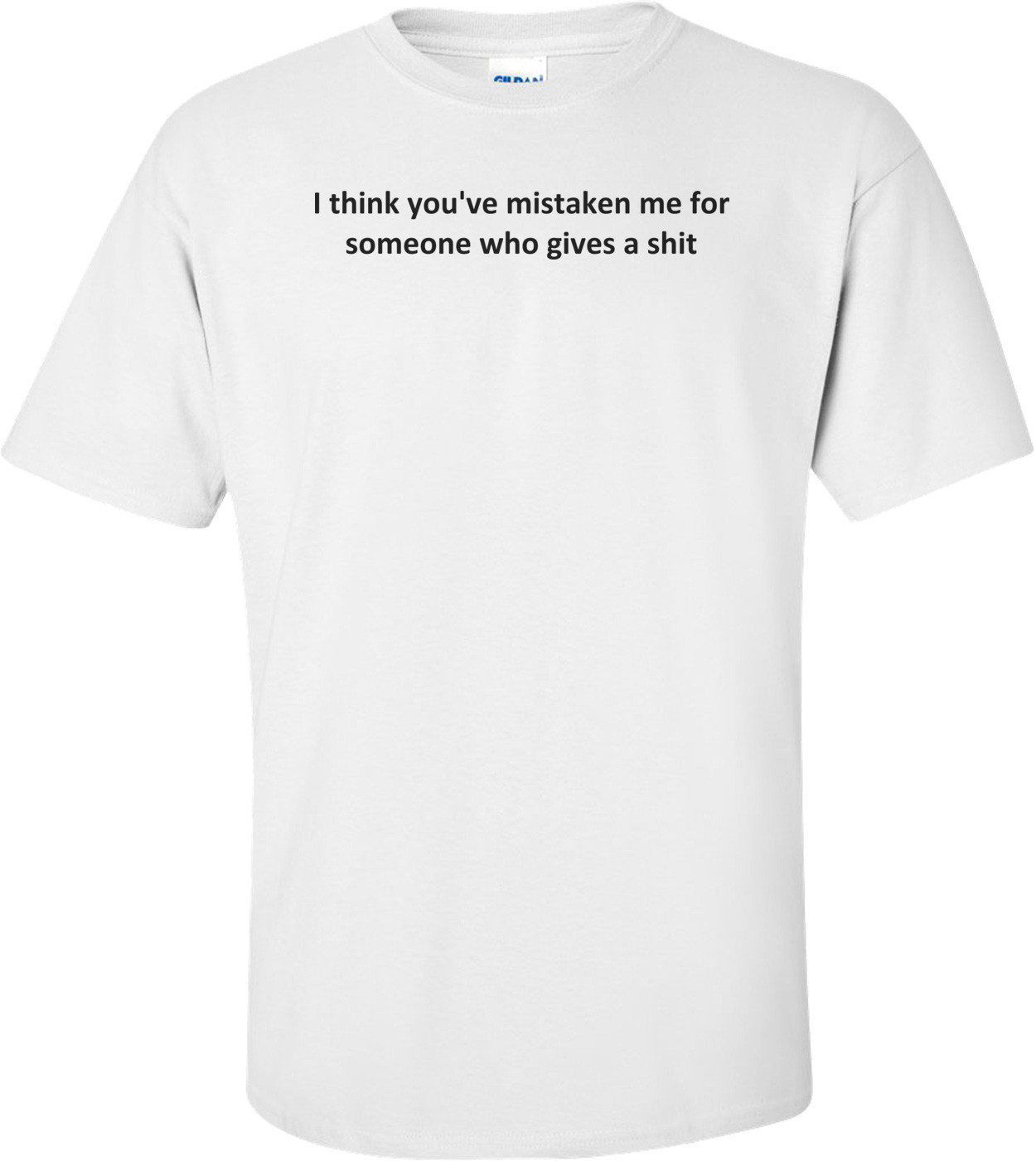 I think you've mistaken me for someone who gives a shit Shirt