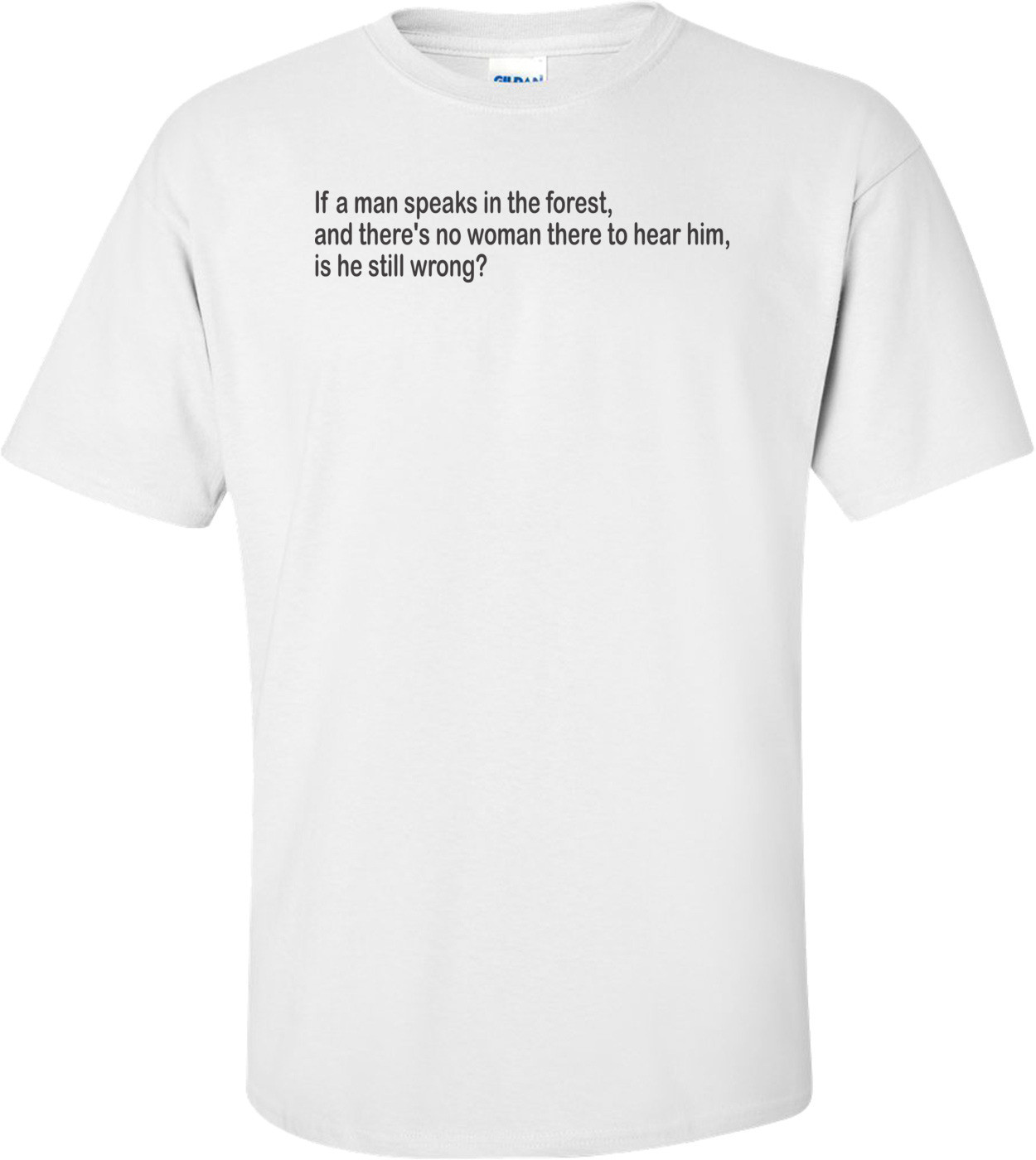 If A Man Speaks In The Forest And There's No Woman To Hear Him, Is He Still Wrong T-shirt 