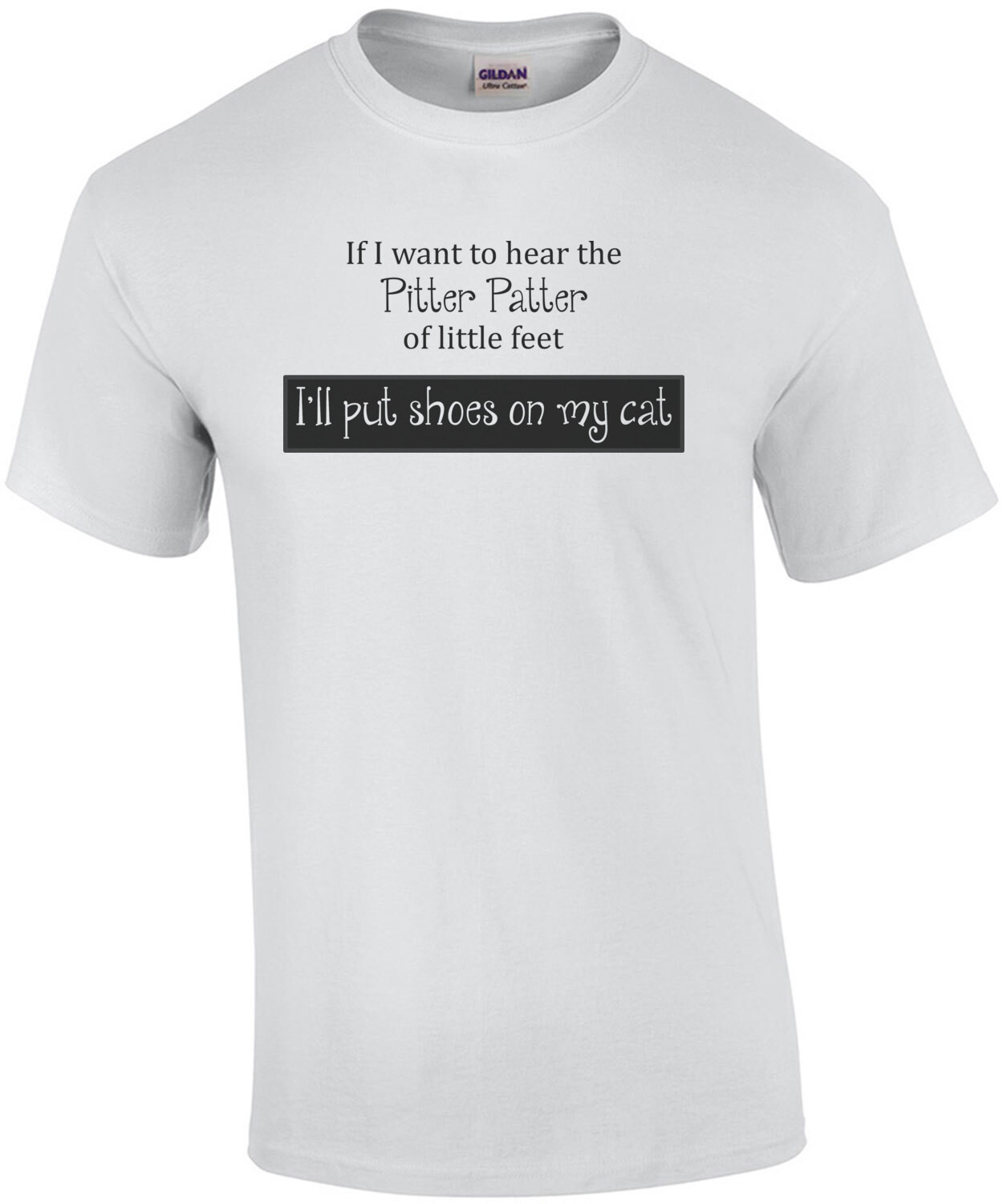 IF I WANT TO HEAR PITTER PATTER OF LITTLE FEET, I'LL PUT SHOES ON MY CAT Shirt