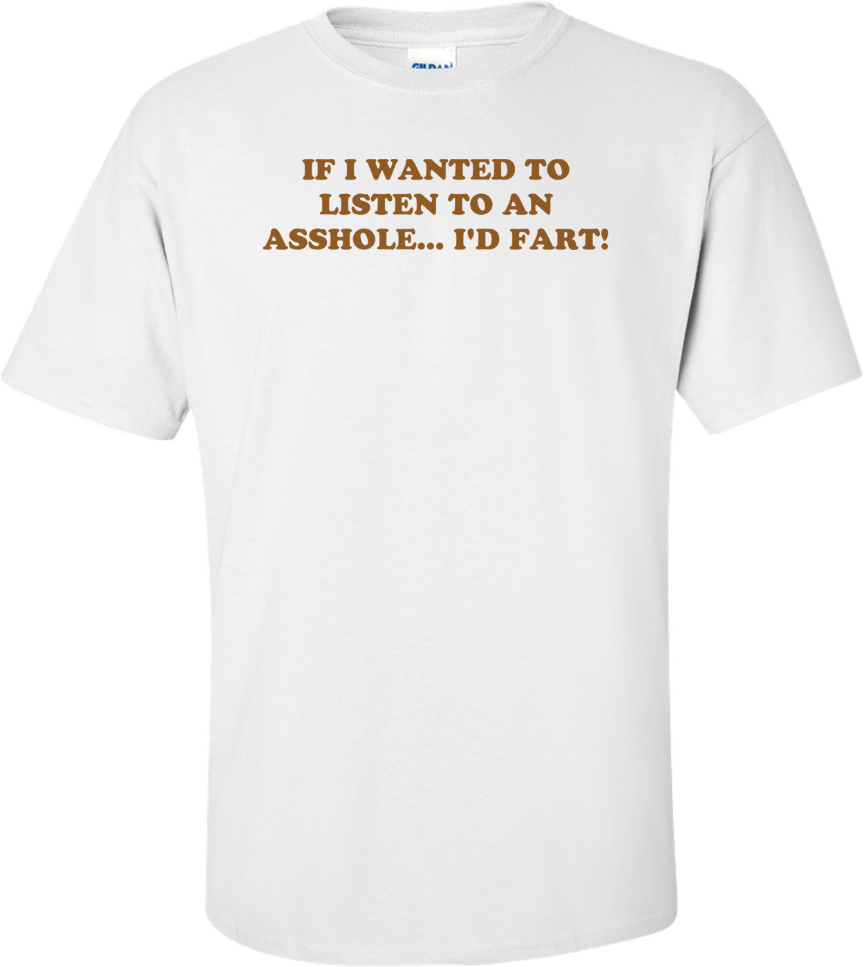IF I WANTED TO LISTEN TO AN ASSHOLE... I'D FART! Shirt