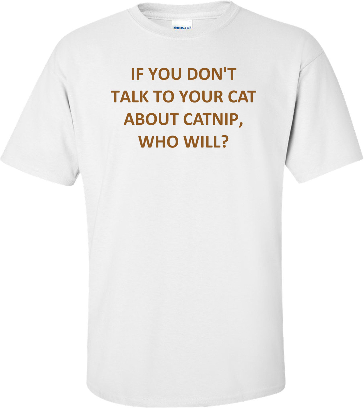IF YOU DON'T TALK TO YOUR CAT ABOUT CATNIP, WHO WILL? Shirt