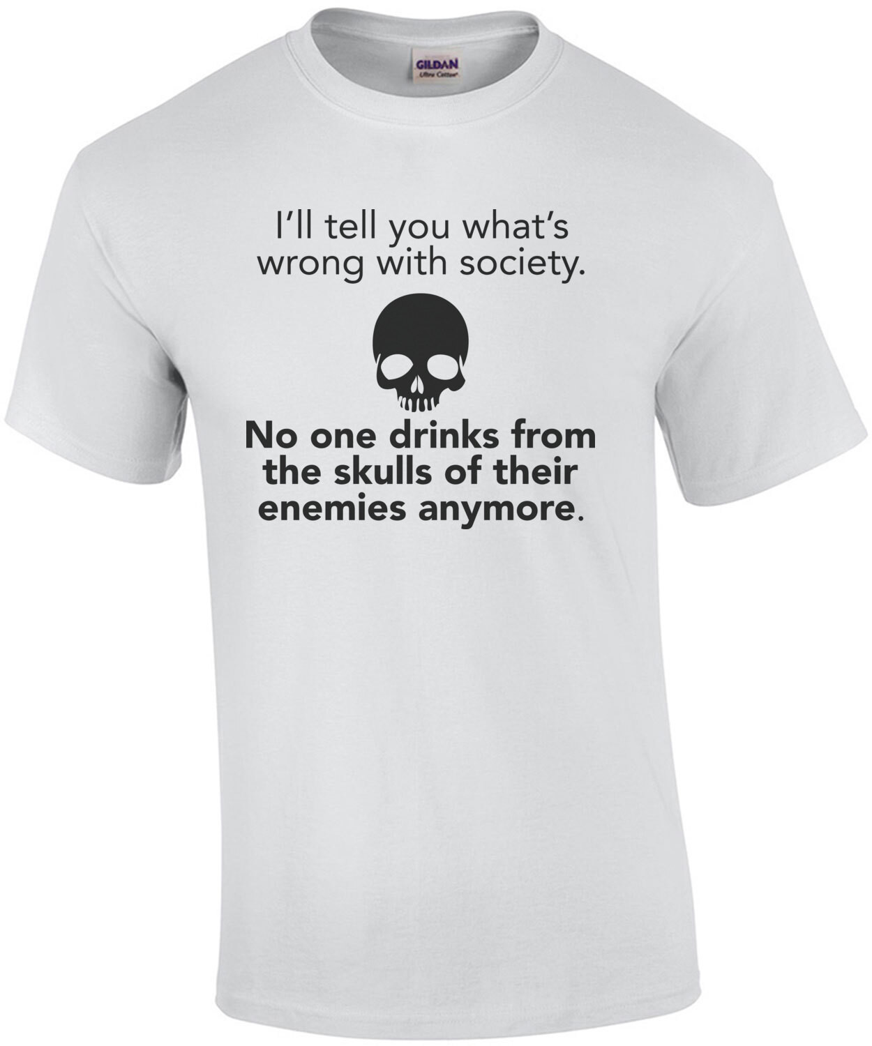 I'll tell you what's wrong with society. No one drinks from their skulls of their enemies anymore - funny t-shirt