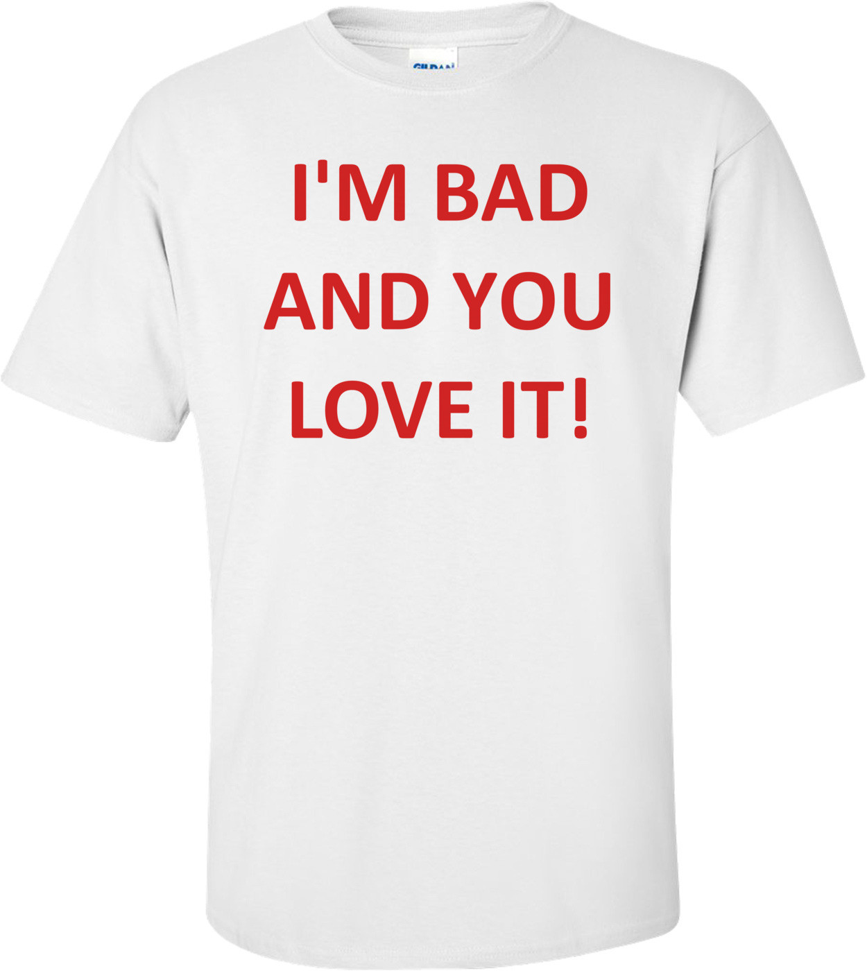 I'M BAD AND YOU LOVE IT! Shirt